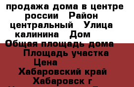 продажа дома в центре россии › Район ­ центральный › Улица ­ калинина › Дом ­ 21 › Общая площадь дома ­ 260 › Площадь участка ­ 14 › Цена ­ 6 500 000 - Хабаровский край, Хабаровск г. Недвижимость » Дома, коттеджи, дачи продажа   
